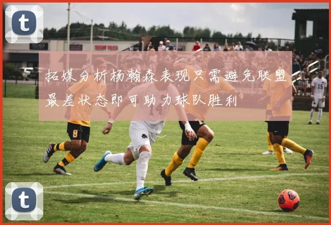 拓媒分析杨瀚森表现只需避免联盟最差状态即可助力球队胜利