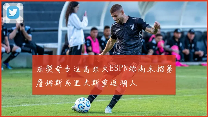 东契奇专注高尔夫ESPN称尚未招募詹姆斯或里夫斯重返湖人