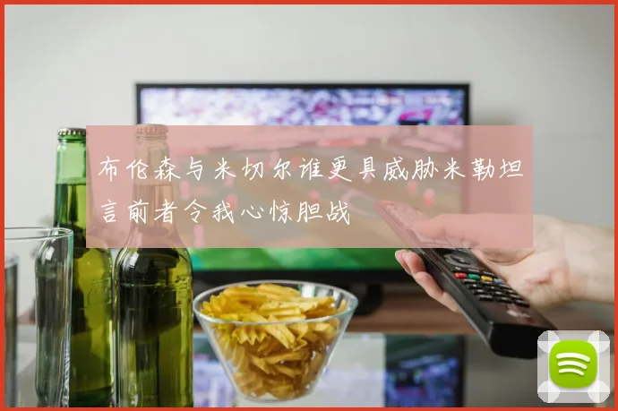 布伦森与米切尔谁更具威胁米勒坦言前者令我心惊胆战