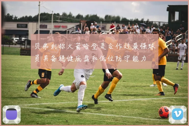 贝弗利称火箭哈登是合作过最强球员具备稳健底盘和低位防守能力