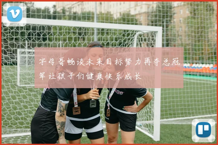 字母哥畅谈未来目标努力再夺总冠军让孩子们健康快乐成长