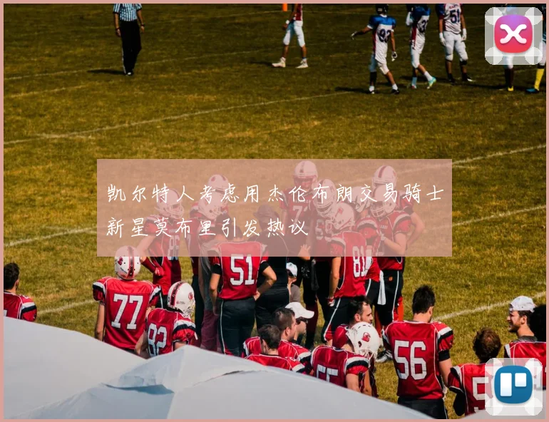 凯尔特人考虑用杰伦布朗交易骑士新星莫布里引发热议