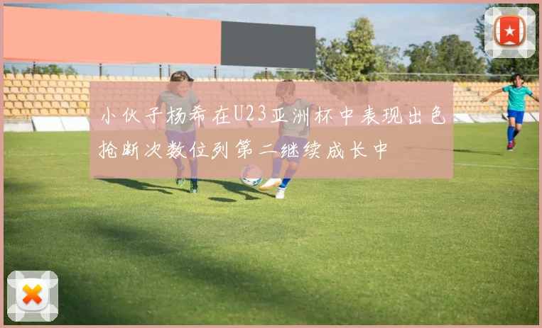 小伙子杨希在U23亚洲杯中表现出色抢断次数位列第二继续成长中