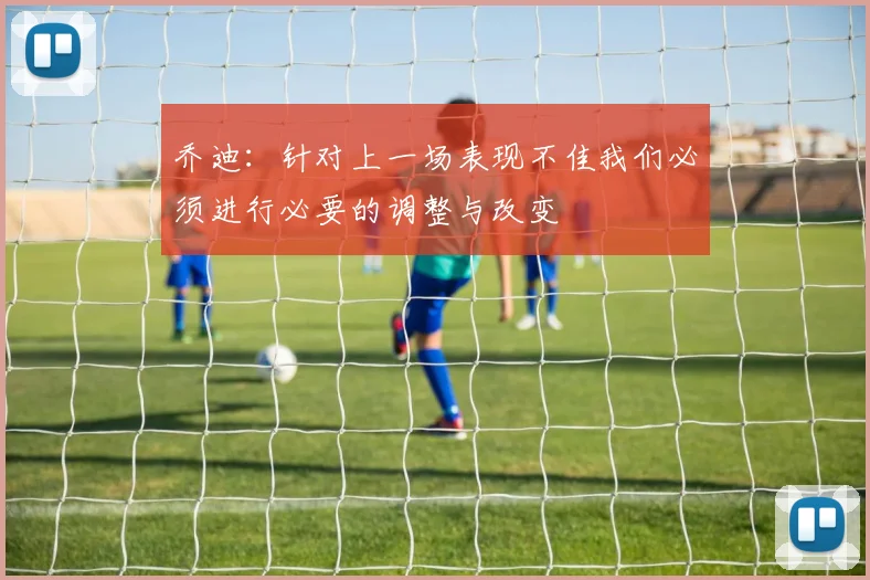 乔迪：针对上一场表现不佳我们必须进行必要的调整与改变