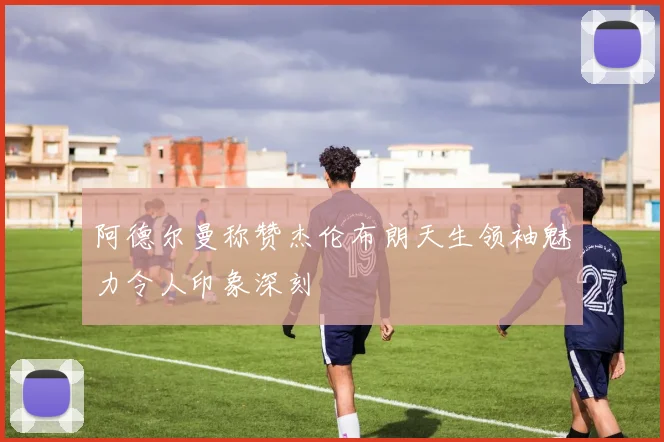 阿德尔曼称赞杰伦布朗天生领袖魅力令人印象深刻