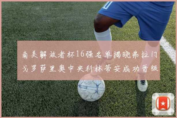 南美解放者杯16强名单揭晓弗拉门戈罗萨里奥中央科林蒂安成功晋级
