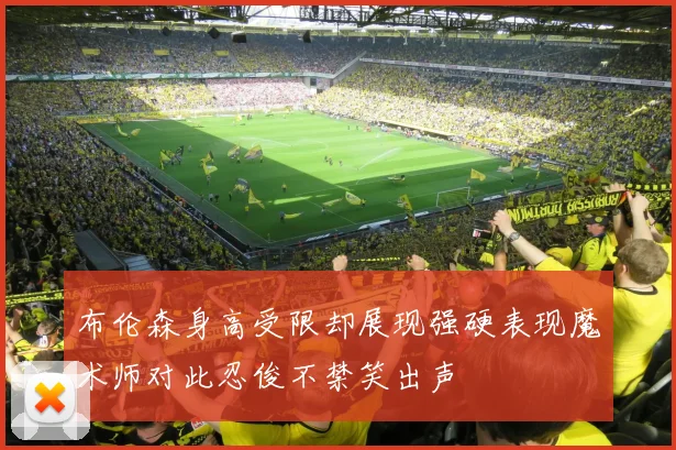 布伦森身高受限却展现强硬表现魔术师对此忍俊不禁笑出声