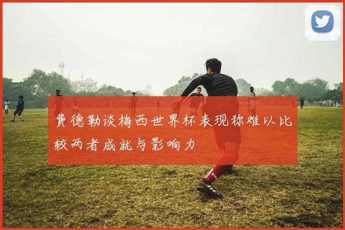 费德勒谈梅西世界杯表现称难以比较两者成就与影响力