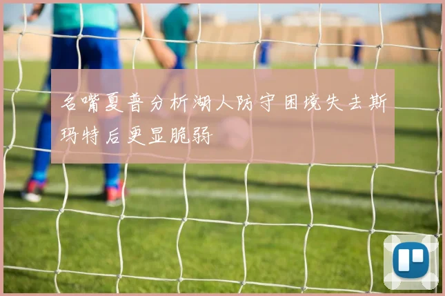 名嘴夏普分析湖人防守困境失去斯玛特后更显脆弱