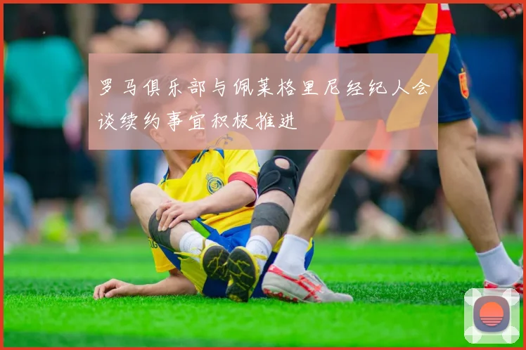 罗马俱乐部与佩莱格里尼经纪人会谈续约事宜积极推进