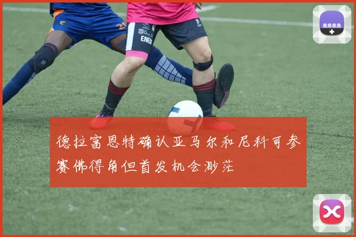 德拉富恩特确认亚马尔和尼科可参赛佛得角但首发机会渺茫