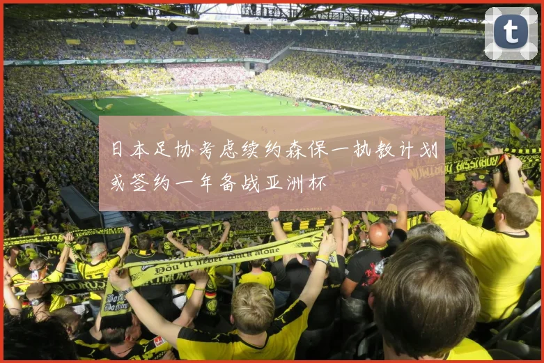 日本足协考虑续约森保一执教计划或签约一年备战亚洲杯