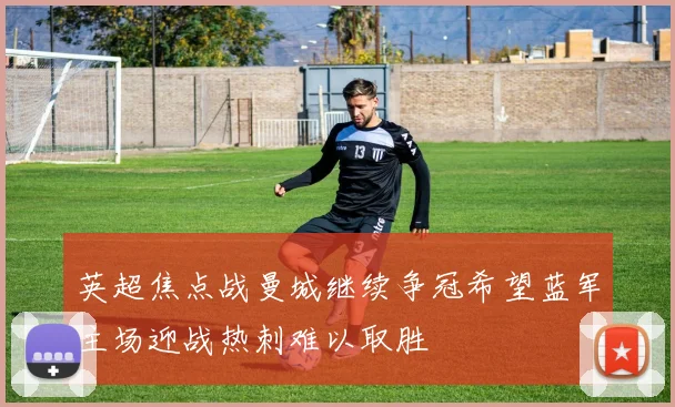 英超焦点战曼城继续争冠希望蓝军主场迎战热刺难以取胜
