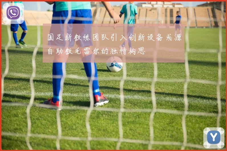国足新教练团队引入创新设备或源自助教毛雷尔的独特构思