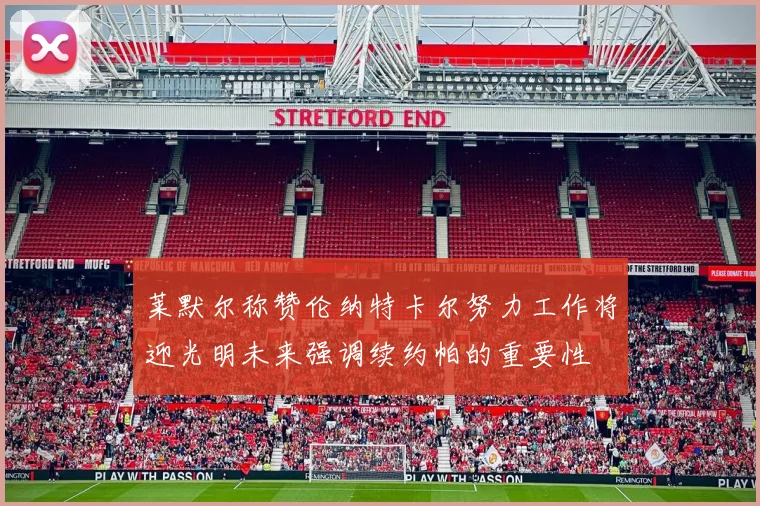 莱默尔称赞伦纳特卡尔努力工作将迎光明未来强调续约帕的重要性