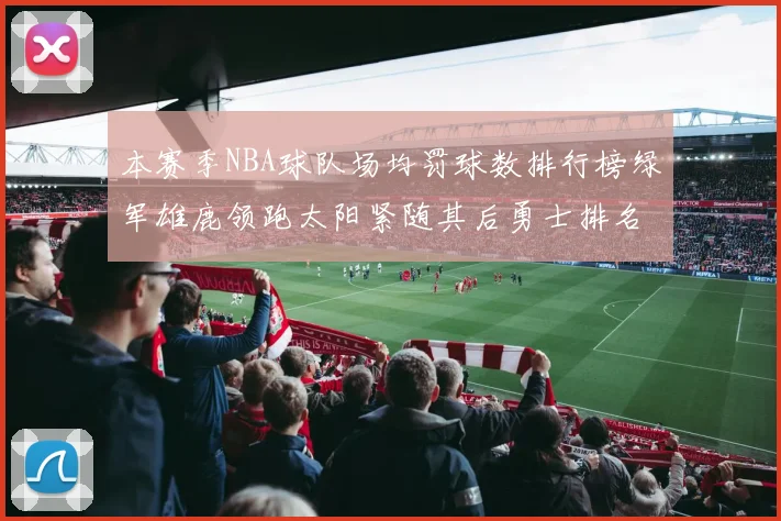 本赛季NBA球队场均罚球数排行榜绿军雄鹿领跑太阳紧随其后勇士排名第九