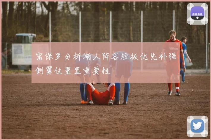 富保罗分析湖人阵容短板优先补强侧翼位置显重要性
