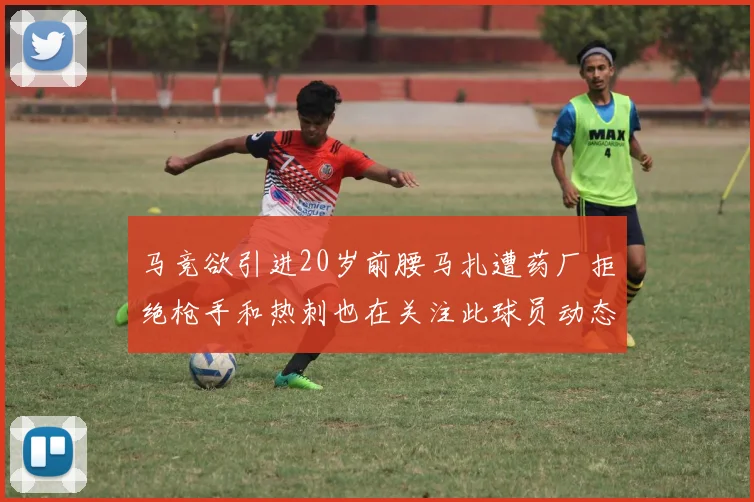马竞欲引进20岁前腰马扎遭药厂拒绝枪手和热刺也在关注此球员动态