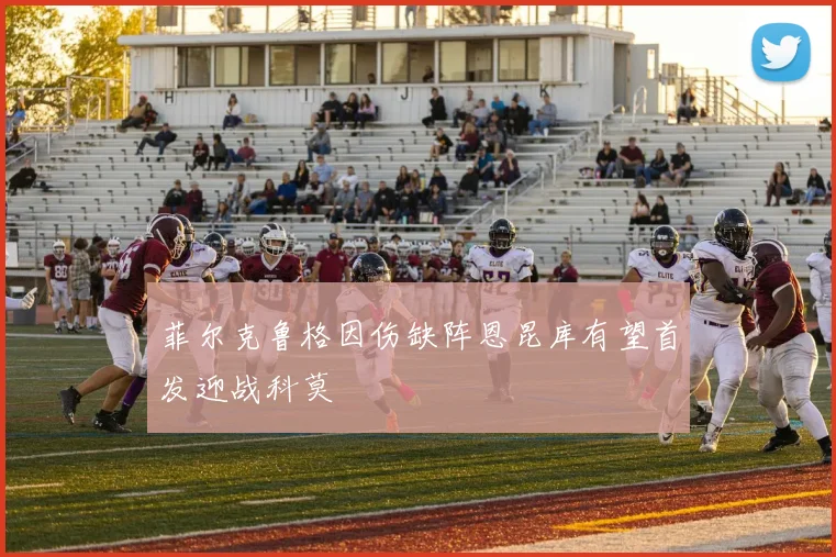 菲尔克鲁格因伤缺阵恩昆库有望首发迎战科莫