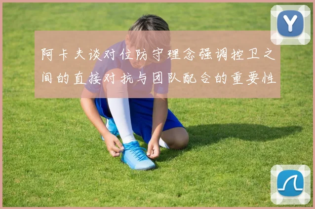 阿卡夫谈对位防守理念强调控卫之间的直接对抗与团队配合的重要性