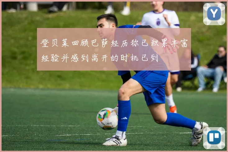 登贝莱回顾巴萨经历称已积累丰富经验并感到离开的时机已到
