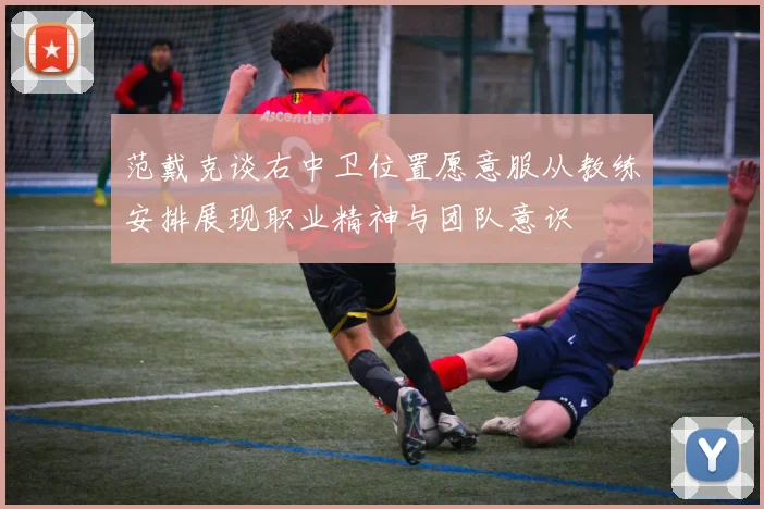 范戴克谈右中卫位置愿意服从教练安排展现职业精神与团队意识