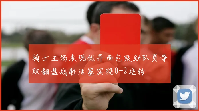 骑士主场表现优异面包鼓励队员争取翻盘战胜活塞实现0-2逆转