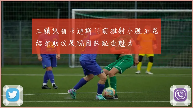 三镇凭借卡迪斯门前推射小胜玉昆绍尔助攻展现团队配合魅力